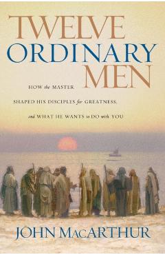 Twelve Ordinary Men: How the Master Shaped His Disciples for Greatness, and What He Wants to Do with You - John F. Macarthur