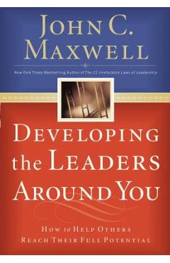 Developing the Leaders Around You: How to Help Others Reach Their Full Potential - John C. Maxwell