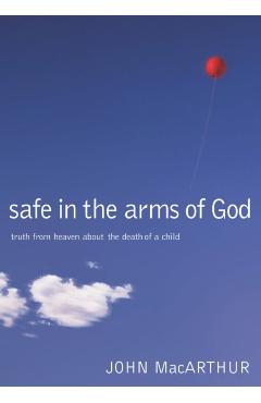 Safe in the Arms of God: Truth from Heaven about the Death of a Child - John F. Macarthur