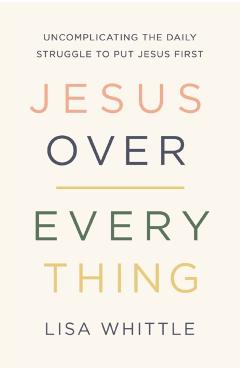 Jesus Over Everything: Uncomplicating the Daily Struggle to Put Jesus First - Lisa Whittle