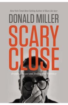 Scary Close: Dropping the Act and Finding True Intimacy - Donald Miller