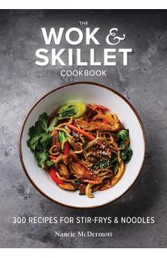 The Wok and Skillet Cookbook: 300 Recipes for Stir-Frys and Noodles - Nancie Mcdermott