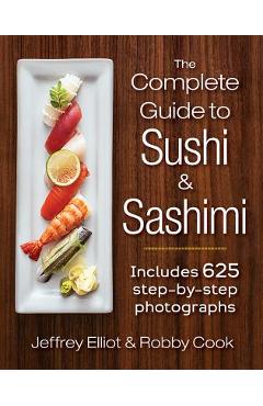 The Complete Guide to Sushi and Sashimi: Includes 625 Step-By-Step Photographs - Jeffrey Elliot
