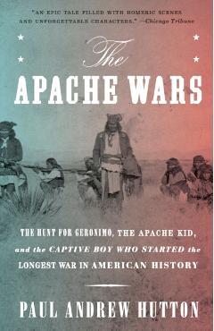 The Apache Wars: The Hunt for Geronimo, the Apache Kid, and the Captive Boy Who Started the Longest War in American History - Paul Andrew Hutton