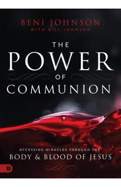 The Power of Communion: Accessing Miracles Through the Body and Blood of Jesus - Beni Johnson