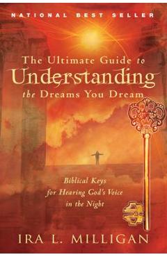 The Ultimate Guide to Understanding the Dreams You Dream: Biblical Keys for Hearing God\'s Voice in the Night - Ira Milligan