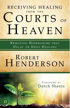 Receiving Healing from the Courts of Heaven: Removing Hindrances That Delay or Deny Healing - Robert Henderson
