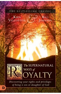 The Supernatural Ways of Royalty: Discovering Your Rights and Privileges of Being a Son or Daughter of God - Kris Vallotton