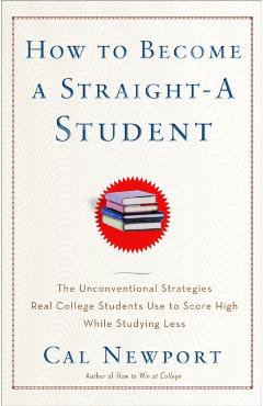 How to Become a Straight-A Student: The Unconventional Strategies Real College Students Use to Score High While Studying Less - Cal Newport