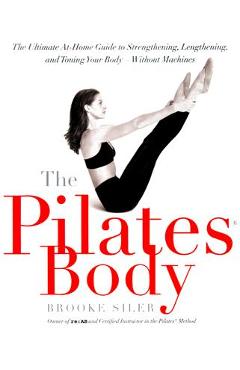 The Pilates Body: The Ultimate At-Home Guide to Strengthening, Lengthening, and Toning Your Body--Without Machines - Brooke Siler
