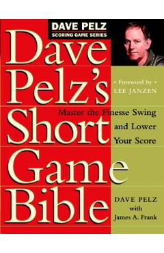 Dave Pelz's Short Game Bible: Master the Finesse Swing and Lower Your Score - Dave Pelz