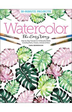 Watercolor the Easy Way: Step-By-Step Tutorials for 50 Beautiful Motifs Including Plants, Flowers, Animals & More - Sara Berrenson