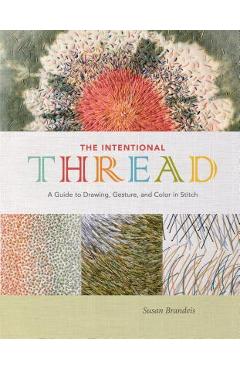 The Intentional Thread: A Guide to Drawing, Gesture, and Color in Stitch - Susan Brandeis