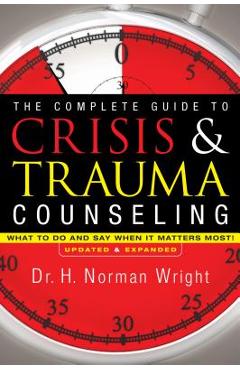 The Complete Guide to Crisis & Trauma Counseling: What to Do and Say When It Matters Most] - H. Norman Wright