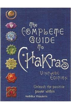 The Complete Guide to Chakras: Unleash the Positive Power Within - Ambika Wauters