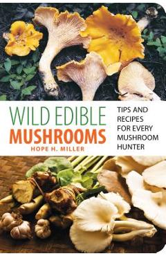 Wild Edible Mushrooms: Tips and Recipes for Every Mushroom Hunter - Hope Miller