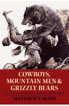 Cowboys, Mountain Men, and Grizzly Bears: Fifty of the Grittiest Moments in the History of the Wild West - Matthew P. Mayo