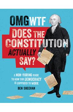 OMG WTF Does the Constitution Actually Say?: A Non-Boring Guide to How Our Democracy Is Supposed to Work - Ben Sheehan