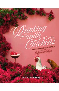 Drinking with Chickens: Free-Range Cocktails for the Happiest Hour - Kate E. Richards