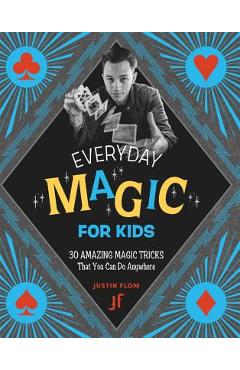 Everyday Magic for Kids: 30 Amazing Magic Tricks That You Can Do Anywhere - Justin Flom