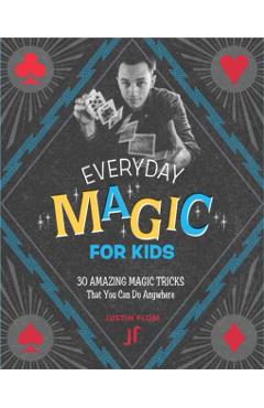 Everyday Magic for Kids: 30 Amazing Magic Tricks That You Can Do Anywhere - Justin Flom