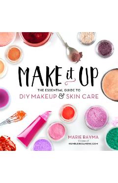 Make It Up: The Essential Guide to DIY Makeup and Skin Care - Marie Rayma