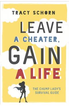 Leave a Cheater, Gain a Life: The Chump Lady's Survival Guide - Tracy Schorn