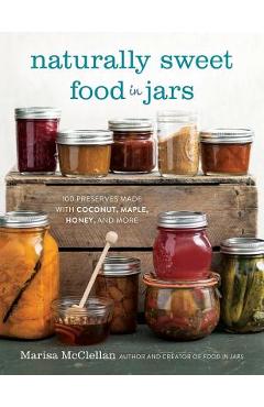 Naturally Sweet Food in Jars: 100 Preserves Made with Coconut, Maple, Honey, and More - Marisa Mcclellan