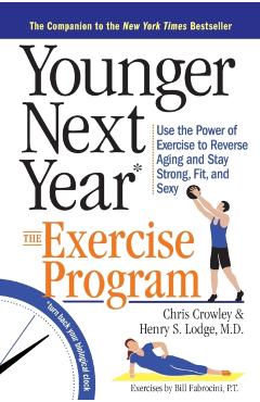 Younger Next Year: The Exercise Program: Use the Power of Exercise to Reverse Aging and Stay Strong, Fit, and Sexy - Chris Crowley