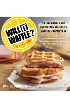 Will It Waffle?: 53 Unexpected and Irresistible Recipes to Make in a Waffle Iron - Daniel Shumski