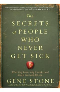 The Secrets of People Who Never Get Sick: What They Know, Why It Works, and How It Can Work for You - Gene Stone