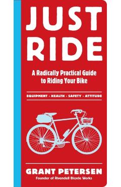 Just Ride: A Radically Practical Guide to Riding Your Bike - Grant Petersen