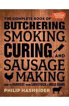The Complete Book of Butchering, Smoking, Curing, and Sausage Making: How to Harvest Your Livestock and Wild Game - Revised and Expanded Edition - Philip Hasheider