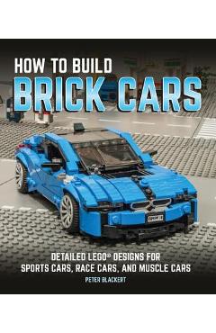 How to Build Brick Cars: Detailed Lego Designs for Sports Cars, Race Cars, and Muscle Cars - Peter Blackert
