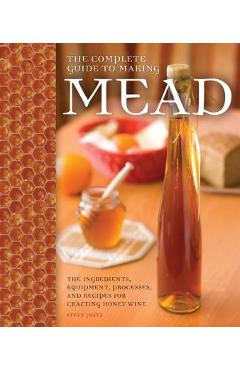 The Complete Guide to Making Mead: The Ingredients, Equipment, Processes, and Recipes for Crafting Honey Wine - Steve Piatz