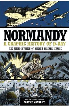 Normandy: A Graphic History of D-Day: The Allied Invasion of Hitler\'s Fortress Europe - Wayne Vansant