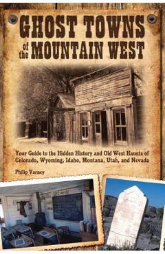Ghost Towns of the Mountain West: Your Guide to the Hidden History and Old West Haunts of Colorado, Wyoming, Idaho, Mont - Philip Varney