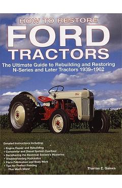 How to Restore Ford Tractors: The Ultimate Guide to Rebuilding and Restoring N-Series and Later Tractors 1939-1962 - Tharran E. Gaines