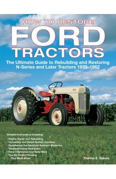 How to Restore Ford Tractors: The Ultimate Guide to Rebuilding and Restoring N-Series and Later Tractors 1939-1962 - Tharran E. Gaines