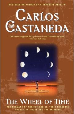 The Wheel of Time: The Shamans of Mexico Their Thoughts about Life Death and the Universe - Carlos Castaneda