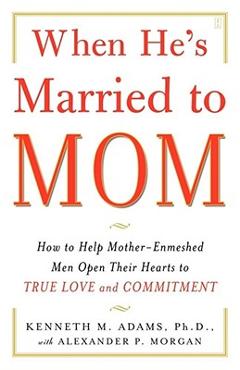 When He\'s Married to Mom: How to Help Mother-Enmeshed Men Open Their Hearts to True Love and Commitment - Kenneth M. Adams