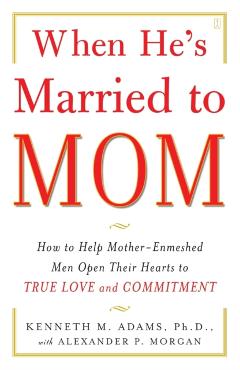 When He's Married to Mom: How to Help Mother-Enmeshed Men Open Their Hearts to True Love and Commitment - Kenneth M. Adams
