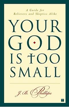 Your God Is Too Small: A Guide for Believers and Skeptics Alike - J. B. Phillips