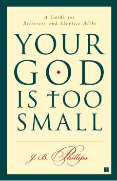 Your God Is Too Small: A Guide for Believers and Skeptics Alike - J. B. Phillips