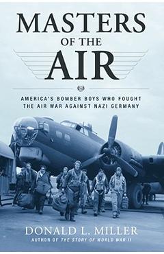 Masters of the Air: America\'s Bomber Boys Who Fought the Air War Against Nazi Germany - Donald L. Miller