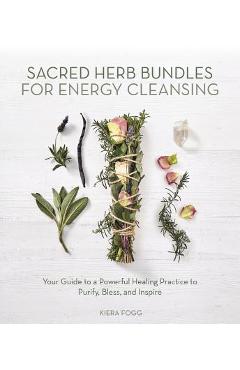 Sacred Herb Bundles for Energy Cleansing: Your Guide to a Powerful Healing Practice to Purify, Bless and Inspire - Kiera Fogg
