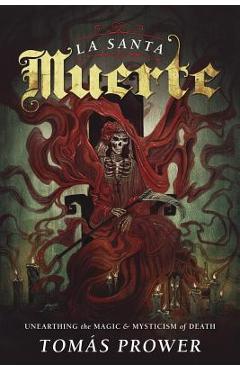 La Santa Muerte: Unearthing the Magic & Mysticism of Death - Tom�s Prower