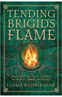 Tending Brigid's Flame: Awaken to the Celtic Goddess of Hearth, Temple, and Forge - Lunaea Weatherstone