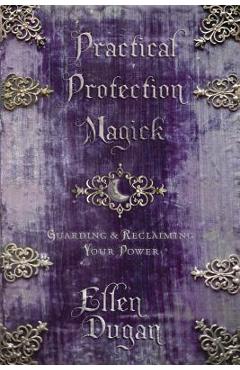Practical Protection Magick: Guarding & Reclaiming Your Power - Ellen Dugan