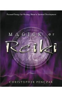Magick of Reiki: Focused Energy for Healing, Ritual, & Spiritual Development - Christopher Penczak